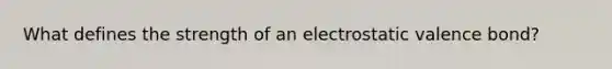 What defines the strength of an electrostatic valence bond?