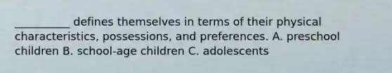 __________ defines themselves in terms of their physical characteristics, possessions, and preferences. A. preschool children B. school-age children C. adolescents