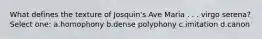 What defines the texture of Josquin's Ave Maria . . . virgo serena? Select one: a.homophony b.dense polyphony c.imitation d.canon