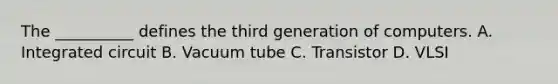 The __________ defines the third generation of computers. A. Integrated circuit B. Vacuum tube C. Transistor D. VLSI