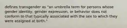 defines transgender as "an umbrella term for persons whose gender identity, gender expression, or behavior does not conform to that typically associated with the sex to which they were assigned at birth."