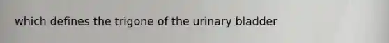 which defines the trigone of the urinary bladder