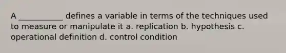 A ___________ defines a variable in terms of the techniques used to measure or manipulate it a. replication b. hypothesis c. operational definition d. control condition