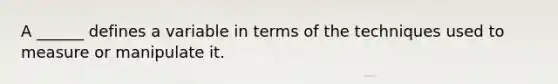 A ______ defines a variable in terms of the techniques used to measure or manipulate it.