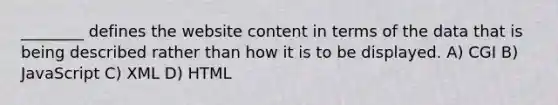 ________ defines the website content in terms of the data that is being described rather than how it is to be displayed. A) CGI B) JavaScript C) XML D) HTML