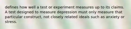 defines how well a test or experiment measures up to its claims. A test designed to measure depression must only measure that particular construct, not closely related ideals such as anxiety or stress.