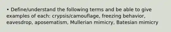 • Define/understand the following terms and be able to give examples of each: crypsis/camouflage, freezing behavior, eavesdrop, aposematism, Mullerian mimicry, Batesian mimicry