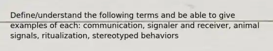 Define/understand the following terms and be able to give examples of each: communication, signaler and receiver, animal signals, ritualization, stereotyped behaviors