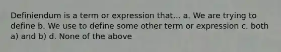 Definiendum is a term or expression that... a. We are trying to define b. We use to define some other term or expression c. both a) and b) d. None of the above