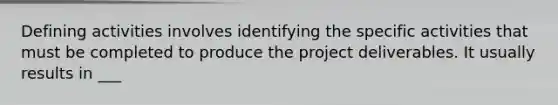 Defining activities involves identifying the specific activities that must be completed to produce the project deliverables. It usually results in ___