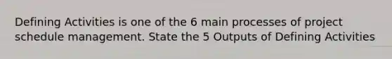 Defining Activities is one of the 6 main processes of project schedule management. State the 5 Outputs of Defining Activities