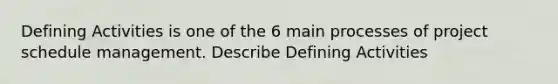 Defining Activities is one of the 6 main processes of project schedule management. Describe Defining Activities