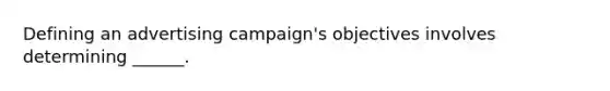 Defining an advertising campaign's objectives involves determining ______.