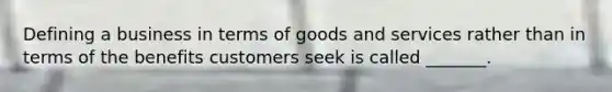 Defining a business in terms of goods and services rather than in terms of the benefits customers seek is called _______.