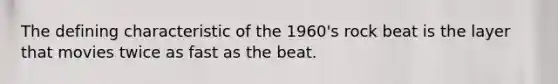 The defining characteristic of the 1960's rock beat is the layer that movies twice as fast as the beat.