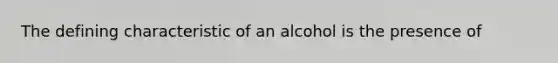 The defining characteristic of an alcohol is the presence of