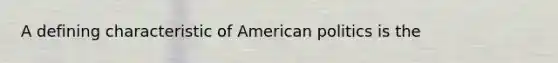 A defining characteristic of American politics is the