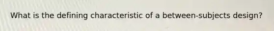 What is the defining characteristic of a between-subjects design?