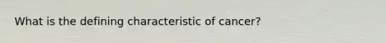 What is the defining characteristic of cancer?