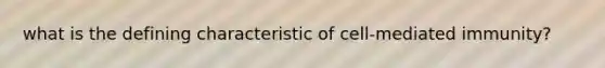 what is the defining characteristic of cell-mediated immunity?