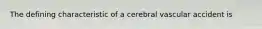 The defining characteristic of a cerebral vascular accident is​