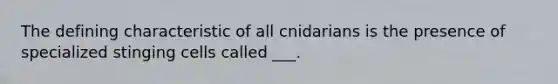 The defining characteristic of all cnidarians is the presence of specialized stinging cells called ___.