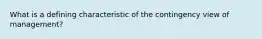 What is a defining characteristic of the contingency view of management?