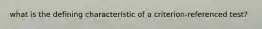 what is the defining characteristic of a criterion-referenced test?