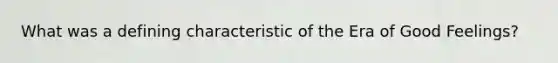 What was a defining characteristic of the Era of Good Feelings?