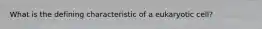 What is the defining characteristic of a eukaryotic cell?