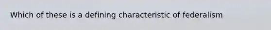 Which of these is a defining characteristic of federalism