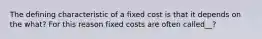 The defining characteristic of a fixed cost is that it depends on the what? For this reason fixed costs are often called__?