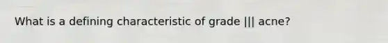 What is a defining characteristic of grade ||| acne?