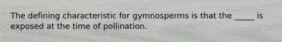 The defining characteristic for gymnosperms is that the _____ is exposed at the time of pollination.