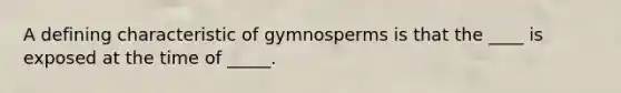 A defining characteristic of gymnosperms is that the ____ is exposed at the time of _____.