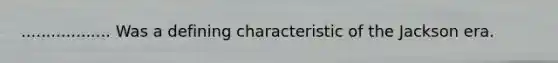 .................. Was a defining characteristic of the Jackson era.