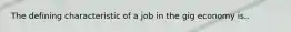 The defining characteristic of a job in the gig economy is..