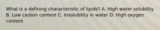 What is a defining characteristic of lipids? A. High water solubility B. Low carbon content C. Insolubility in water D. High oxygen content