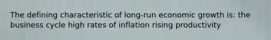 The defining characteristic of long-run economic growth is: the business cycle high rates of inflation rising productivity