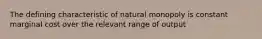 The defining characteristic of natural monopoly is constant marginal cost over the relevant range of output