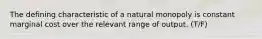 The defining characteristic of a natural monopoly is constant marginal cost over the relevant range of output. (T/F)