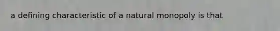 a defining characteristic of a natural monopoly is that