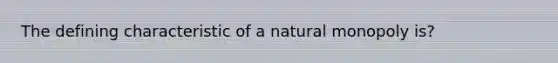 The defining characteristic of a natural monopoly is?