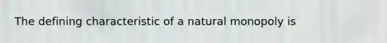 The defining characteristic of a natural monopoly is