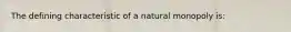 The defining characteristic of a natural monopoly is: