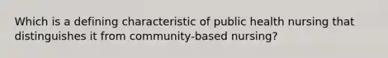 Which is a defining characteristic of public health nursing that distinguishes it from community-based nursing?