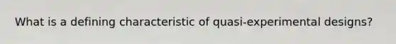 What is a defining characteristic of quasi-experimental designs?