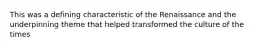 This was a defining characteristic of the Renaissance and the underpinning theme that helped transformed the culture of the times