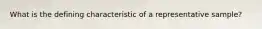 What is the defining characteristic of a representative sample?