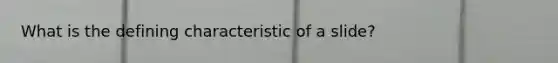 What is the defining characteristic of a slide?